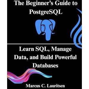 Lauritsen, Marcus C. The Beginner’s Guide to PostgreSQL: Learn SQL, Manage Data, and Build Powerful Databases Lauritsen, Marcus C. The Beginner’s Guide to PostgreSQL: Learn SQL, Manage Data, and Build Powerful Databases