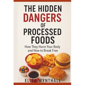 Wynthale, Elira The Hidden Dangers of Processed Foods: How They Harm Your Body and How to Break Free (Health Related) Wynthale, Elira The Hidden Dangers of Processed Foods: How They Harm Your Body and How to Break Free (Health Related)