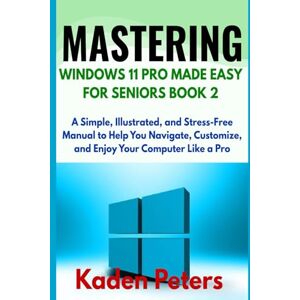Peters, Kaden MASTERING WINDOWS 11 PRO MADE EASY FOR SENIORS Book 2: A Simple, Illustrated, and Stress-Free Manual to Help You Navigate, Customize, and Enjoy Your Computer Like a Pro Peters, Kaden MASTERING WINDOWS 11 PRO MADE EASY FOR SENIORS Book 2: A Simple, Illustrated, and Stress-Free Manual to Help You Navigate, Customize, and Enjoy Your Computer Like a Pro
