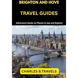 TRAVELS, CHARLES B. BRIGHTON AND HOVE TRAVEL GUIDES: Adventure Guide on places to see and Explore (complete united kingdom travel guides for all cities) TRAVELS, CHARLES B. BRIGHTON AND HOVE TRAVEL GUIDES: Adventure Guide on places to see and Explore (complete united kingdom travel guides for all cities)