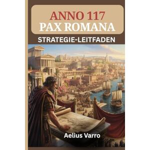 Varro, Aelius ANNO 117: PAX ROMANA STRATEGIE-LEITFADEN (Mit Bildern): Das umfassende Handbuch für Bauherren und Händler zur Beherrschung von Stadtplanung, Wirtschaftsabläufen und Militärlogistik Varro, Aelius ANNO 117: PAX ROMANA STRATEGIE-LEITFADEN (Mit Bildern): Das umfassende Handbuch für Bauherren und Händler zur Beherrschung von Stadtplanung, Wirtschaftsabläufen und Militärlogistik