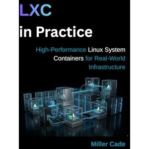 Cade, Miller LXC in Practice: High-Performance Linux System Containers for Real-World Infrastructure Cade, Miller LXC in Practice: High-Performance Linux System Containers for Real-World Infrastructure