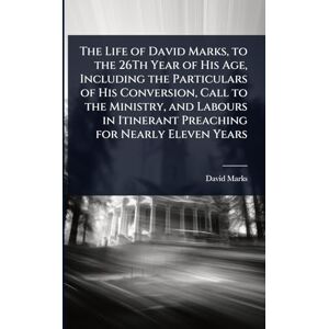 Marks, David The Life of David Marks, to the 26Th Year of His Age, Including the Particulars of His Conversion, Call to the Ministry, and Labours in Itinerant Preaching for Nearly Eleven Years Marks, David The Life of David Marks, to the 26Th Year of His Age, Including the Particulars of His Conversion, Call to the Ministry, and Labours in Itinerant Preaching for Nearly Eleven Years