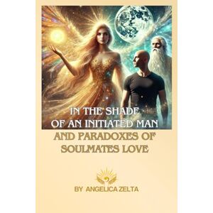 Zelta, Angelica In the Shade of an Initiated Man and Paradoxes of Soulmates Love: A Woman’s Spiritual Journey to Herself, to Pure Love, to Inner Wisdom of Divine-Soul Zelta, Angelica In the Shade of an Initiated Man and Paradoxes of Soulmates Love: A Woman’s Spiritual Journey to Herself, to Pure Love, to Inner Wisdom of Divine-Soul