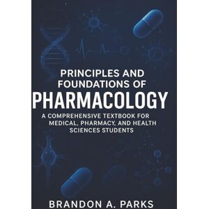 Parks, Brandon A. Principles and Foundations of Pharmacology: A Comprehensive Textbook for Medical, Pharmacy, and Health Sciences Students Parks, Brandon A. Principles and Foundations of Pharmacology: A Comprehensive Textbook for Medical, Pharmacy, and Health Sciences Students