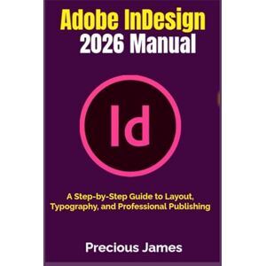 James, Precious Adobe InDesign 2026 Manual: A Step-by-Step Guide to Layout, Typography, and Professional Publishing James, Precious Adobe InDesign 2026 Manual: A Step-by-Step Guide to Layout, Typography, and Professional Publishing