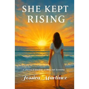 Martinez, Jessica She Kept Rising: A Journey of Survival, Healing, and Becoming Martinez, Jessica She Kept Rising: A Journey of Survival, Healing, and Becoming