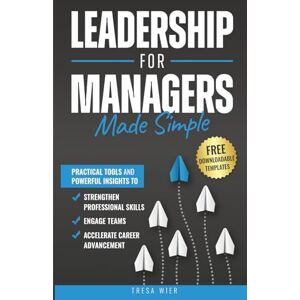 Wier, Tresa Leadership for Managers Made Simple: Practical Tools and Powerful Insights to Strengthen Professional Skills, Engage Teams, and Accelerate Career Advancement Wier, Tresa Leadership for Managers Made Simple: Practical Tools and Powerful Insights to Strengthen Professional Skills, Engage Teams, and Accelerate Career Advancement