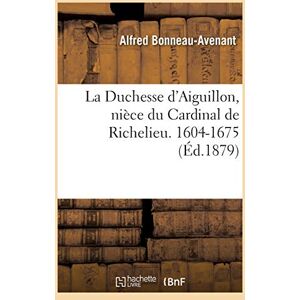 Bonneau-Avenant, Alfred La Duchesse d'Aiguillon, Nièce Du Cardinal de Richelieu. Sa Vie Et Ses Oeuvres Charitables Bonneau-Avenant, Alfred La Duchesse d'Aiguillon, Nièce Du Cardinal de Richelieu. Sa Vie Et Ses Oeuvres Charitables