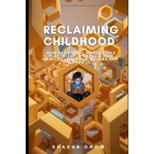 Chow, Shadab Reclaiming Childhood: How the Digital World Stole Play, Sleep, & Focus & How Families, Schools, & Cities Can Undo It Chow, Shadab Reclaiming Childhood: How the Digital World Stole Play, Sleep, & Focus & How Families, Schools, & Cities Can Undo It