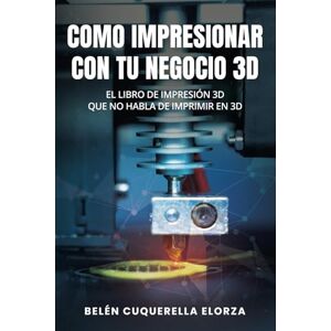 Cuquerella Elorza, Belén COMO IMPRESIONAR CON TU NEGOCIO 3D: El libro de impresión 3D que no habla de imprimir en 3D Cuquerella Elorza, Belén COMO IMPRESIONAR CON TU NEGOCIO 3D: El libro de impresión 3D que no habla de imprimir en 3D