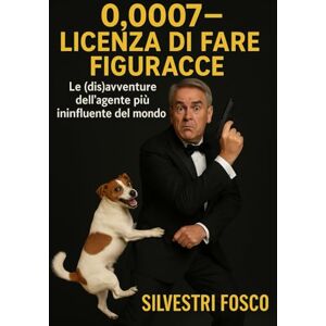 Silvestri, Fosco 0,0007 – Licenza di Fare Figuracce: Le (dis)avventure dell’agente più ininfluente del mondo Silvestri, Fosco 0,0007 – Licenza di Fare Figuracce: Le (dis)avventure dell’agente più ininfluente del mondo