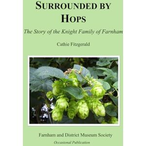 Fitzgerald, Cathie Surrounded by Hops: The Story of the Knight Family of Farnham (Farnham and District Museum Society Occasional Publications) Fitzgerald, Cathie Surrounded by Hops: The Story of the Knight Family of Farnham (Farnham and District Museum Society Occasional Publications)