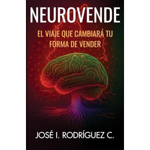 Rodríguez C., José I. NeuroVende. El viaje que cambiará tu forma de vender: Neuroventas para Emprendedores: El método científico para vender más y mejor. Técnicas de neurociencia aplicada al mercado colombiano Rodríguez C., José I. NeuroVende. El viaje que cambiará tu forma de vender: Neuroventas para Emprendedores: El método científico para vender más y mejor. Técnicas de neurociencia aplicada al mercado colombiano