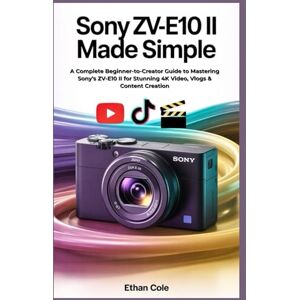 COLE, ETHAN Sony ZV-E10 II Made Simple: A Complete Beginner-to-Creator Guide to Mastering Sony’s ZV-E10 II for Stunning 4K Video, Vlogs & Content Creation COLE, ETHAN Sony ZV-E10 II Made Simple: A Complete Beginner-to-Creator Guide to Mastering Sony’s ZV-E10 II for Stunning 4K Video, Vlogs & Content Creation
