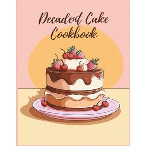 Elliott, Peyton Decadent Cake Cookbook: Celebrate Every Occasion with Layered Masterpieces and Frostings Through 150 Irresistible Recipes Elliott, Peyton Decadent Cake Cookbook: Celebrate Every Occasion with Layered Masterpieces and Frostings Through 150 Irresistible Recipes