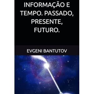 BANTUTOV, EVGENI INFORMAÇÃO E TEMPO. PASSADO, PRESENTE, FUTURO.: 2 (Português Brasileiro. TEORIA DO BIG BANG. MATÉRIA ESCURA. ENERGIA ESCURA.) BANTUTOV, EVGENI INFORMAÇÃO E TEMPO. PASSADO, PRESENTE, FUTURO.: 2 (Português Brasileiro. TEORIA DO BIG BANG. MATÉRIA ESCURA. ENERGIA ESCURA.)