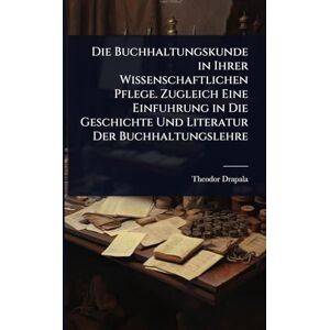 Drapala, Theodor Die Buchhaltungskunde in Ihrer Wissenschaftlichen Pflege. Zugleich Eine Einfuhrung in Die Geschichte Und Literatur Der Buchhaltungslehre Drapala, Theodor Die Buchhaltungskunde in Ihrer Wissenschaftlichen Pflege. Zugleich Eine Einfuhrung in Die Geschichte Und Literatur Der Buchhaltungslehre