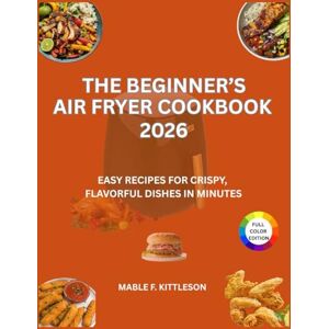 Kittleson, Mable F. The Beginner’s Air Fryer Cookbook 2026: Easy Recipes for Crispy, Flavorful Dishes in Minutes Kittleson, Mable F. The Beginner’s Air Fryer Cookbook 2026: Easy Recipes for Crispy, Flavorful Dishes in Minutes