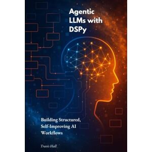 Hall, Travis Agentic LLMs with DSPy: Building Structured, Self-Improving AI Workflows Hall, Travis Agentic LLMs with DSPy: Building Structured, Self-Improving AI Workflows