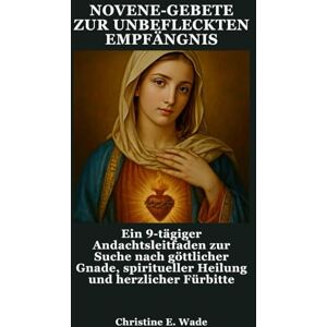 Wade, Christine E. NOVENE-GEBETE ZUR UNBEFLECKTEN EMPFÄNGNIS: Ein 9-tägiger Andachtsleitfaden zur Suche nach göttlicher Gnade, spiritueller Heilung und herzlicher Fürbitte Wade, Christine E. NOVENE-GEBETE ZUR UNBEFLECKTEN EMPFÄNGNIS: Ein 9-tägiger Andachtsleitfaden zur Suche nach göttlicher Gnade, spiritueller Heilung und herzlicher Fürbitte