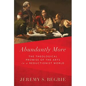 Begbie, Jeremy S Abundantly More: The Theological Promise of the Arts in a Reductionist World Begbie, Jeremy S Abundantly More: The Theological Promise of the Arts in a Reductionist World
