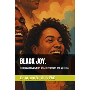Hill IV PhD, Dr. Arturo D. BLACK JOY.: The New Revolution of Achievement and Success Hill IV PhD, Dr. Arturo D. BLACK JOY.: The New Revolution of Achievement and Success