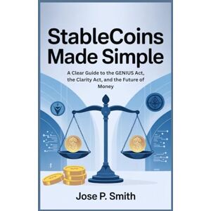 Smith, Jose P. Stablecoins Made Simple: A Clear Guide to the GENIUS Act, the Clarity Act, and the Future of Money Smith, Jose P. Stablecoins Made Simple: A Clear Guide to the GENIUS Act, the Clarity Act, and the Future of Money