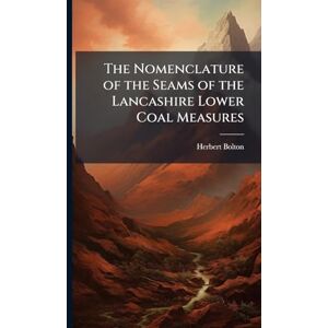Bolton, Herbert 1863- The Nomenclature of the Seams of the Lancashire Lower Coal Measures Bolton, Herbert 1863- The Nomenclature of the Seams of the Lancashire Lower Coal Measures