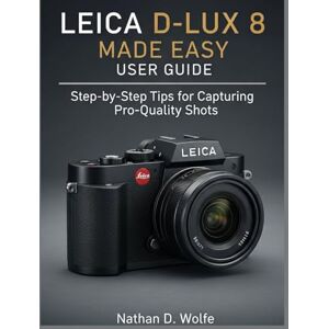 Wolfe, Nathan D. LEICA D-LUX 8 MADE EASY USER GUIDE: Step-by-Step Tips for Capturing Pro-Quality Shots: 6 (photography) Wolfe, Nathan D. LEICA D-LUX 8 MADE EASY USER GUIDE: Step-by-Step Tips for Capturing Pro-Quality Shots: 6 (photography)