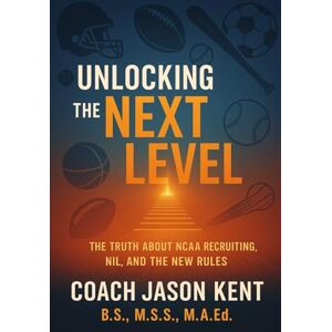 Kent, Coach Jason UNLOCKING THE NEXT LEVEL: THE TRUTH ABOUT NCAA RECRUITING, NIL, AND THE NEW RULES Kent, Coach Jason UNLOCKING THE NEXT LEVEL: THE TRUTH ABOUT NCAA RECRUITING, NIL, AND THE NEW RULES