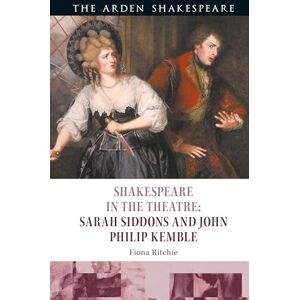 Ritchie, Fiona Shakespeare in the Theatre: Sarah Siddons and John Philip Kemble Ritchie, Fiona Shakespeare in the Theatre: Sarah Siddons and John Philip Kemble
