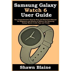 Blaine, Shawn Samsung Galaxy Watch 6 User Guide: The Comprehensive Step-by-Step and Illustrated Manual for Beginners and Seniors to Master the Samsung Galaxy Watch 6 with Tips and Tricks Blaine, Shawn Samsung Galaxy Watch 6 User Guide: The Comprehensive Step-by-Step and Illustrated Manual for Beginners and Seniors to Master the Samsung Galaxy Watch 6 with Tips and Tricks