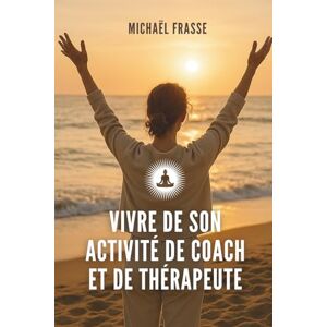 Frasse, Michaël Vivre de son activité de coach et de thérapeute: Le guide pour vous faire connaître, vendre et bâtir votre business avec éthique Frasse, Michaël Vivre de son activité de coach et de thérapeute: Le guide pour vous faire connaître, vendre et bâtir votre business avec éthique