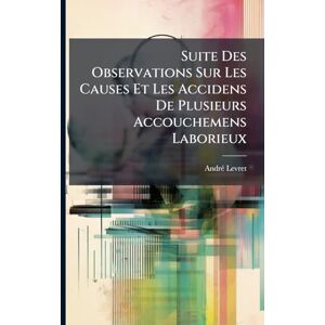 Levret, Andrã(c) Suite Des Observations Sur Les Causes Et Les Accidens De Plusieurs Accouchemens Laborieux Levret, Andrã(c) Suite Des Observations Sur Les Causes Et Les Accidens De Plusieurs Accouchemens Laborieux