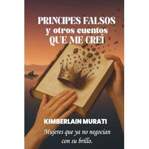 Murati, Kimberlain Karina Príncipes Falsos y Otros Cuentos Que Me Creí: Mujeres que ya no negocian con su brillo.: Guía sin filtros para empoderar tu autoestima y superar relaciones tóxicas. Murati, Kimberlain Karina Príncipes Falsos y Otros Cuentos Que Me Creí: Mujeres que ya no negocian con su brillo.: Guía sin filtros para empoderar tu autoestima y superar relaciones tóxicas.