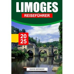 KENNEDY, DAVID LIMOGES REISEFÜHRER 2025: Eine Stadt voller Porzellankunst und mittelalterlichem Charme im Herzen Frankreichs KENNEDY, DAVID LIMOGES REISEFÜHRER 2025: Eine Stadt voller Porzellankunst und mittelalterlichem Charme im Herzen Frankreichs