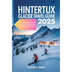 Brady, Richard C. Hintertux Glacier Travel Guide 2025: Glacier Skiing, Après-Ski Spots, And Hidden Gems In The Tyrolean Alps Brady, Richard C. Hintertux Glacier Travel Guide 2025: Glacier Skiing, Après-Ski Spots, And Hidden Gems In The Tyrolean Alps