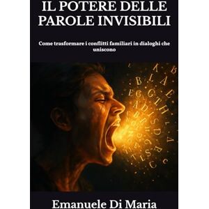 Di Maria, Emanuele IL POTERE DELLE PAROLE INVISIBILI: Come trasformare i conflitti familiari in dialoghi che uniscono Di Maria, Emanuele IL POTERE DELLE PAROLE INVISIBILI: Come trasformare i conflitti familiari in dialoghi che uniscono