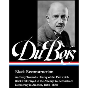 Du Bois, W.E.B. W.E.B. Du Bois: Black Reconstruction (Loa #350): An Essay Toward a History of the Part which Black Folk Playe in the Attempt to Reconstruct Democracy in America, 1860–188 (Library of America, 350) Du Bois, W.E.B. W.E.B. Du Bois: Black Reconstruction (Loa #350): An Essay Toward a History of the Part which Black Folk Playe in the Attempt to Reconstruct Democracy in America, 1860–188 (Library of America, 350)
