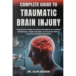 KAIDEN, DR. ALAN COMPLETE GUIDE TO TRAUMATIC BRAIN INJURY: Comprehensive Insights On Healing, Neurological Care, Cognitive Rehabilitation, Adaptive Techniques, And ... For Survivors Of Severe Head Injuries KAIDEN, DR. ALAN COMPLETE GUIDE TO TRAUMATIC BRAIN INJURY: Comprehensive Insights On Healing, Neurological Care, Cognitive Rehabilitation, Adaptive Techniques, And ... For Survivors Of Severe Head Injuries
