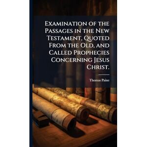 Paine, Thomas 1737-1809 Examination of the Passages in the New Testament, Quoted From the Old, and Called Prophecies Concerning Jesus Christ. Paine, Thomas 1737-1809 Examination of the Passages in the New Testament, Quoted From the Old, and Called Prophecies Concerning Jesus Christ.