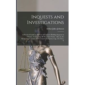 Johnson, Arthur Jukes Inquests and Investigations: A Practical Guide for the use of Coroners Holding Inquests in Ontario: Containing all Necessary Forms: Also an Act ... and Coroner's Conquests, cap. 23, I Geo. V Johnson, Arthur Jukes Inquests and Investigations: A Practical Guide for the use of Coroners Holding Inquests in Ontario: Containing all Necessary Forms: Also an Act ... and Coroner's Conquests, cap. 23, I Geo. V
