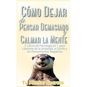 Secreto, Tu Mentor Cómo Dejar de Pensar Demasiado y Calmar la Mente: 5 Libros de Psicología en 1 para Liberarte de la Ansiedad, el Estrés y los Pensamientos Negativos Secreto, Tu Mentor Cómo Dejar de Pensar Demasiado y Calmar la Mente: 5 Libros de Psicología en 1 para Liberarte de la Ansiedad, el Estrés y los Pensamientos Negativos
