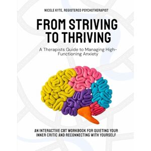 Kyte, Nicole From Striving to Thriving: A Therapist's Guide to Managing High Functioning Anxiety: An Interactive CBT Workbook For Quieting Your Inner Critic and Reconnecting With Yourself Kyte, Nicole From Striving to Thriving: A Therapist's Guide to Managing High Functioning Anxiety: An Interactive CBT Workbook For Quieting Your Inner Critic and Reconnecting With Yourself