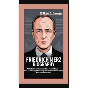 E. Savage, Wilkins FRIEDRICH MERZ: A Life Between Finance and the Federal Stage — How a Sharp Legal Mind Shaped Germany’s Political and Economic Landscape E. Savage, Wilkins FRIEDRICH MERZ: A Life Between Finance and the Federal Stage — How a Sharp Legal Mind Shaped Germany’s Political and Economic Landscape
