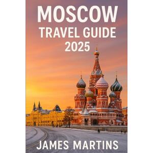 Martins, James Moscow Travel Guide 2025: The Complete Guide to Russia’s Capital with Cultural Landmarks, Local Cuisine, Metro Landscape & Historical Insights Martins, James Moscow Travel Guide 2025: The Complete Guide to Russia’s Capital with Cultural Landmarks, Local Cuisine, Metro Landscape & Historical Insights