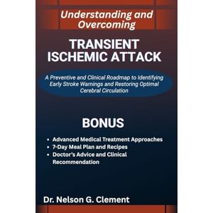 G. Clement, Dr. Nelson UNDERSTANDING AND OVERCOMING TRANSIENT ISCHEMIC ATTACK: A Preventive and Clinical Roadmap to Identifying Early Stroke Warnings and Restoring Optimal Cerebral Circulation G. Clement, Dr. Nelson UNDERSTANDING AND OVERCOMING TRANSIENT ISCHEMIC ATTACK: A Preventive and Clinical Roadmap to Identifying Early Stroke Warnings and Restoring Optimal Cerebral Circulation