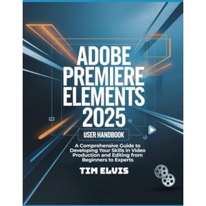 ELVIS, TIM Adobe Premiere Elements 2025 User Handbook: A Comprehensive Guide to Developing Your Skills in Video Production and Editing from Beginners to Experts ELVIS, TIM Adobe Premiere Elements 2025 User Handbook: A Comprehensive Guide to Developing Your Skills in Video Production and Editing from Beginners to Experts