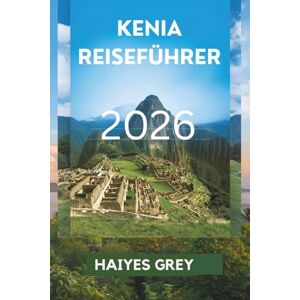 GREY, HAIYES KENIA REISEFÜHRER 2026: „Sonnenuntergänge in der Savanne, wilde Abenteuer und der Geist Afrikas“ GREY, HAIYES KENIA REISEFÜHRER 2026: „Sonnenuntergänge in der Savanne, wilde Abenteuer und der Geist Afrikas“